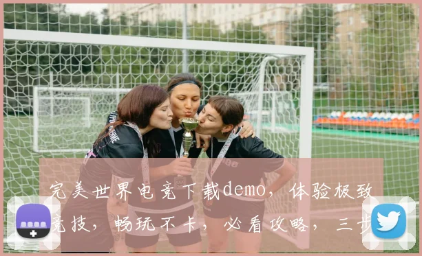 完美世界电竞下载demo，体验极致竞技，畅玩不卡，必看攻略，三步轻松上手