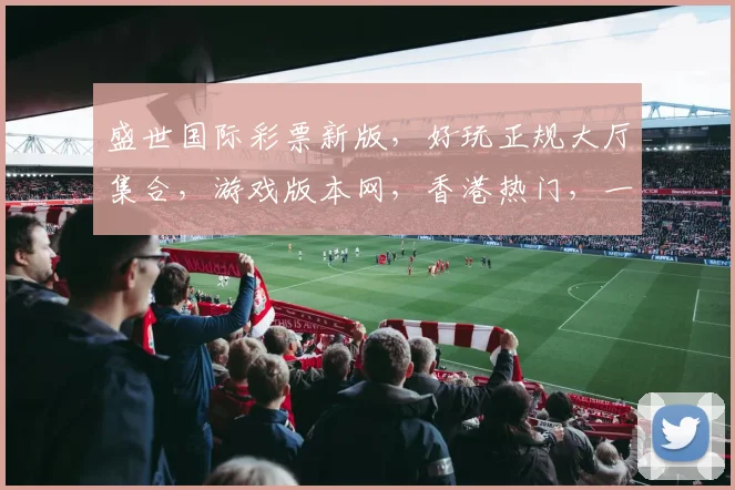 盛世国际彩票新版，好玩正规大厅集合，游戏版本网，香港热门，一网打尽