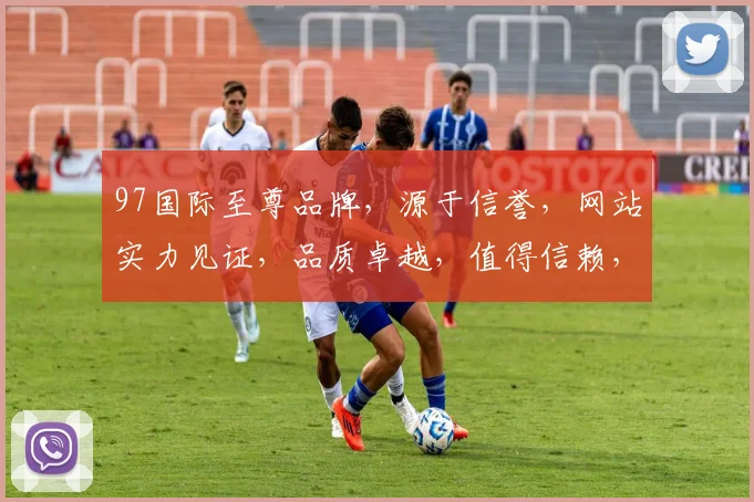 97国际至尊品牌，源于信誉，网站实力见证，品质卓越，值得信赖，专业可靠。