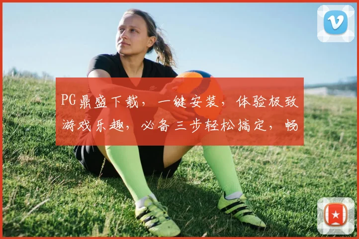 PG鼎盛下载，一键安装，体验极致游戏乐趣，必备三步轻松搞定，畅享无障碍游戏时光，快人一步