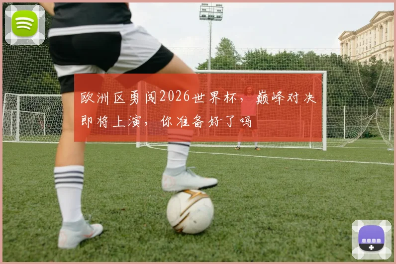 欧洲区勇闯2026世界杯，巅峰对决即将上演，你准备好了吗