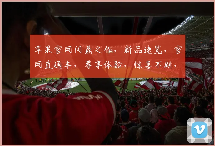 苹果官网问鼎之作，新品速览，官网直通车，尊享体验，惊喜不断，三步直达