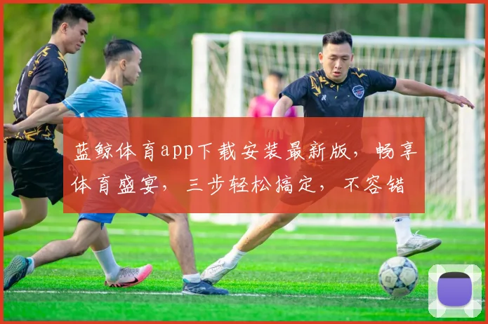 蓝鲸体育app下载安装最新版，畅享体育盛宴，三步轻松搞定，不容错过