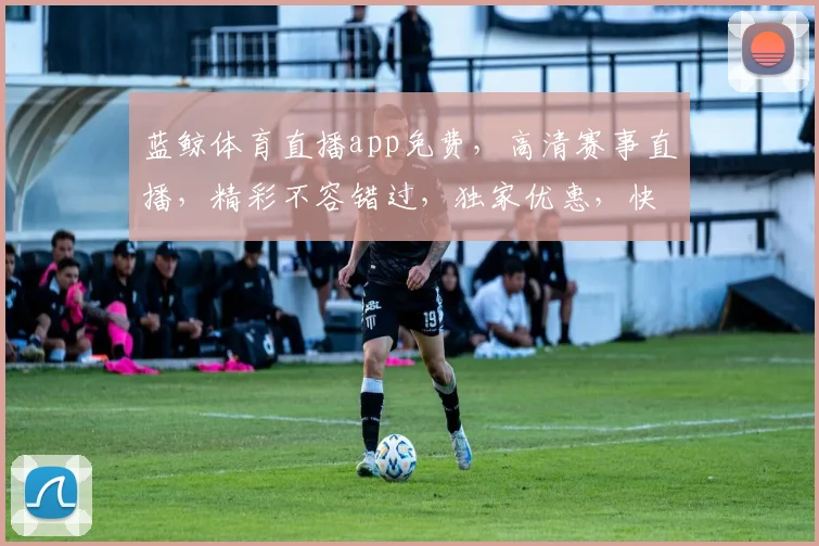 蓝鲸体育直播app免费，高清赛事直播，精彩不容错过，独家优惠，快来体验