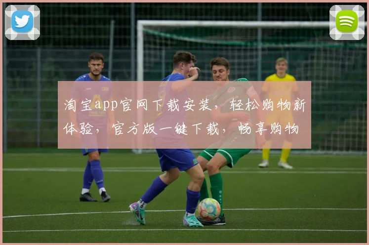 淘宝app官网下载安装，轻松购物新体验，官方版一键下载，畅享购物乐趣，三步完成