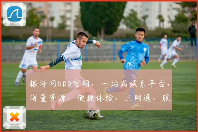 银河网app官网，一站式娱乐平台，海量资源，便捷体验，三网通，服务无忧，畅享娱乐时光，必备神器