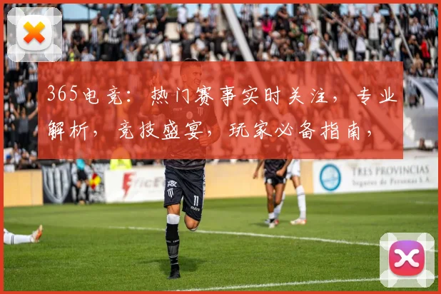 365电竞：热门赛事实时关注，专业解析，竞技盛宴，玩家必备指南，精彩不断