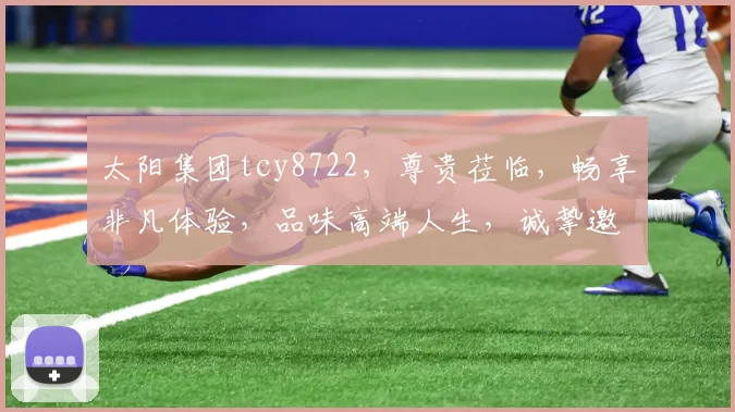 太阳集团tcy8722，尊贵莅临，畅享非凡体验，品味高端人生，诚挚邀您共鉴美好时刻