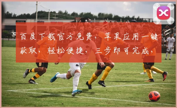 百度下载官方免费，苹果应用一键获取，轻松便捷，三步即可完成，不容错过