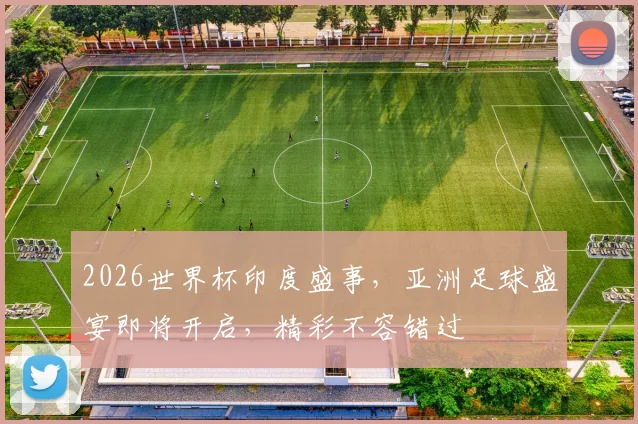2026世界杯印度盛事，亚洲足球盛宴即将开启，精彩不容错过