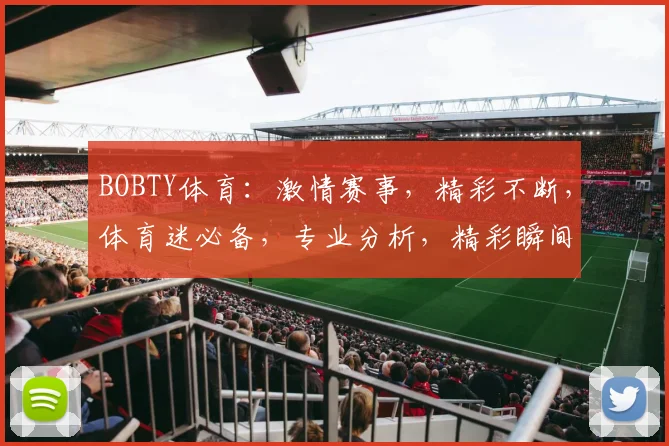 BOBTY体育：激情赛事，精彩不断，体育迷必备，专业分析，精彩瞬间，一网打尽