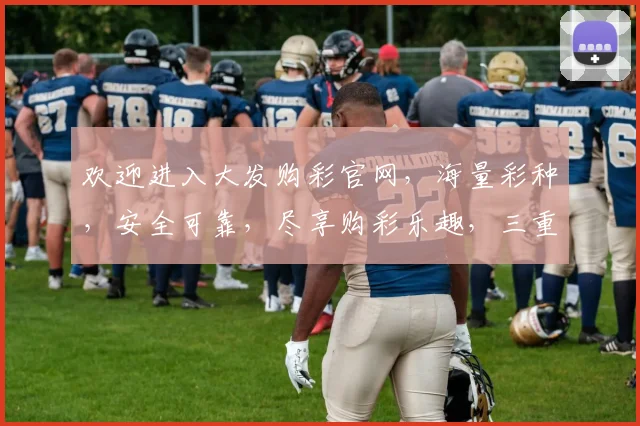欢迎进入大发购彩官网，海量彩种，安全可靠，尽享购彩乐趣，三重福利等你来