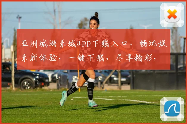 亚洲城游乐城app下载入口，畅玩娱乐新体验，一键下载，尽享精彩，不容错过，三步轻松拥有