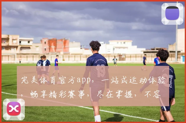 完美体育官方app，一站式运动体验，畅享精彩赛事，尽在掌握，不容错过