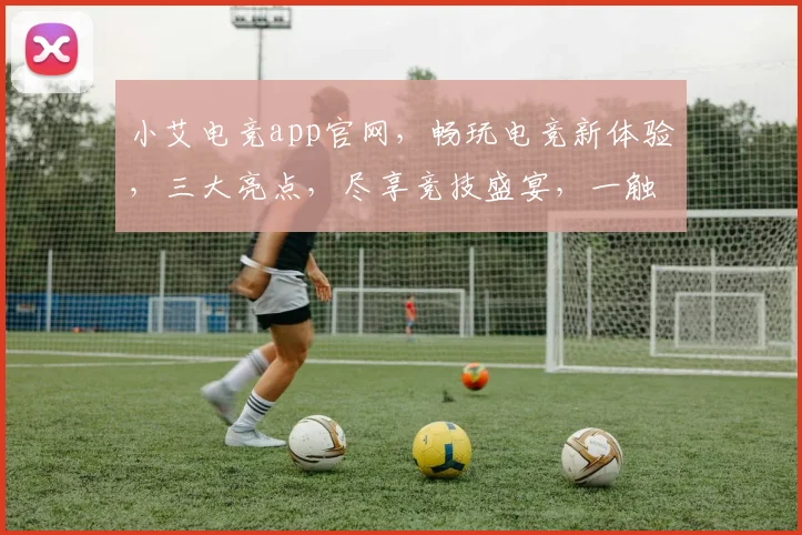 小艾电竞app官网，畅玩电竞新体验，三大亮点，尽享竞技盛宴，一触即达
