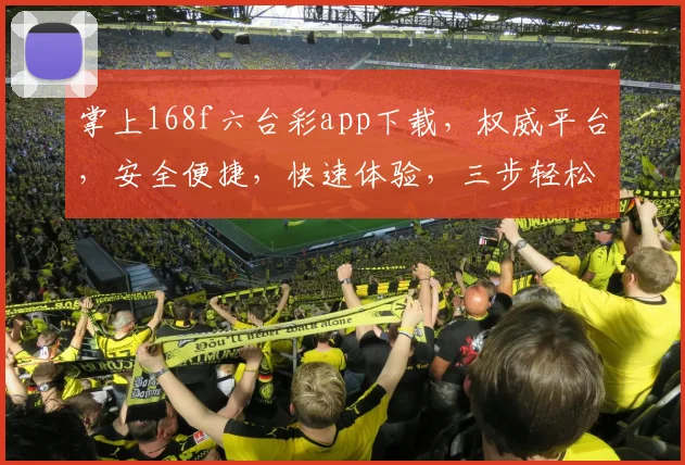 掌上168f六台彩app下载，权威平台，安全便捷，快速体验，三步轻松搞定，不容错过