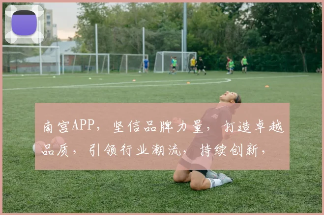 南宫APP，坚信品牌力量，打造卓越品质，引领行业潮流，持续创新，成就非凡。