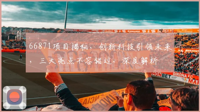 66871项目揭秘，创新科技引领未来，三大亮点不容错过，深度解析