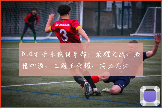 bld电子竞技俱乐部，荣耀之战，激情四溢，三冠王荣耀，实力见证